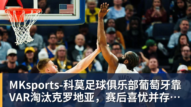 MKsports-科莫足球俱乐部入口MKsports-科莫足球俱乐部葡萄牙靠VAR淘汰克罗地亚，赛后喜忧并存，恐难敌西班牙