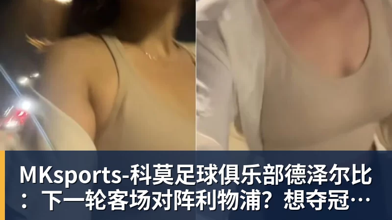 MKsports-科莫足球俱乐部德泽尔比:下一轮客场对阵利物浦?想夺冠就得击败所有的对手