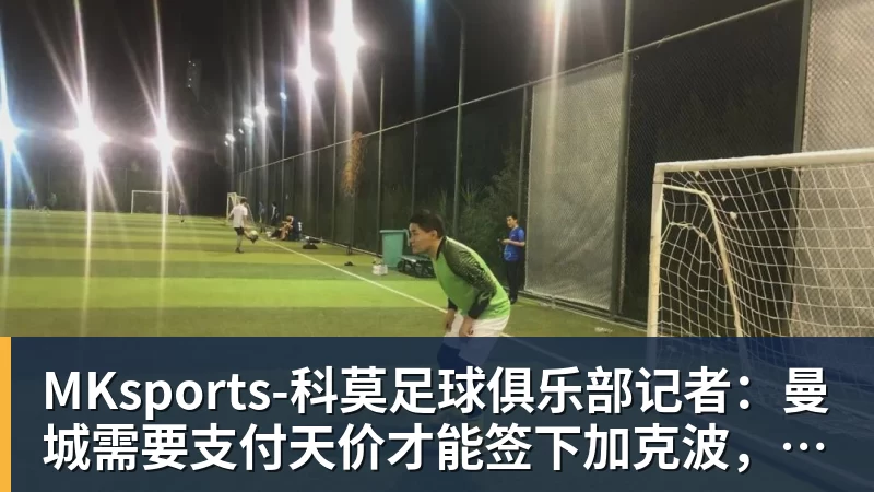MKsports-科莫足球俱乐部阿斯:雅克松加盟维拉基本敲定,转会费接近7000万欧 - MKsports-科莫足球俱乐部入口 - MK官方网站(中国)