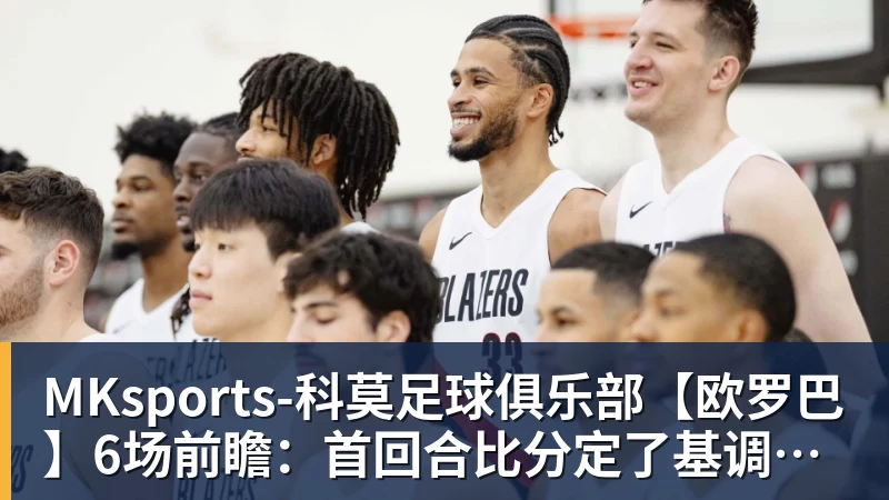 MKsports-科莫足球俱乐部【欧罗巴】6场前瞻：首回合比分定了基调，今晚看谁翻盘谁躺赢