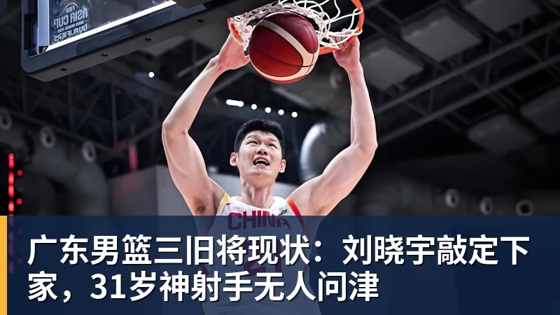 广东男篮三旧将现状：刘晓宇敲定下家，31岁神射手无人问津