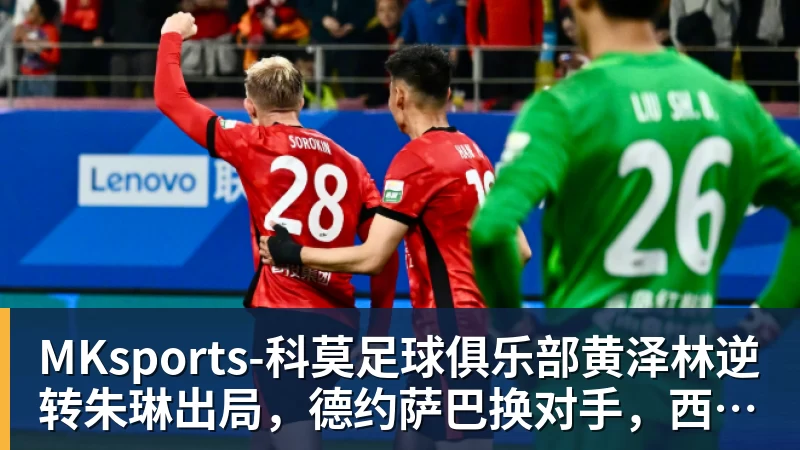 MKsports-科莫足球俱乐部入口MKsports-科莫足球俱乐部黄泽林逆转朱琳出局，德约萨巴换对手，西西复仇，张帅小蒋输球
