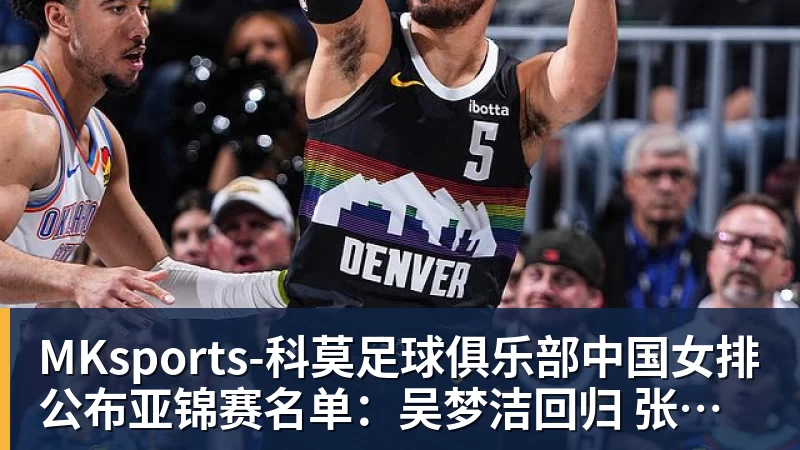 MKsports-科莫足球俱乐部中国女排公布亚锦赛名单：吴梦洁回归 张籽萱落选