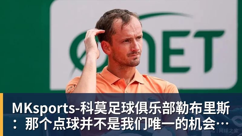 MKsports-科莫足球俱乐部入口MKsports-科莫足球俱乐部勒布里斯:那个点球并不是我们唯一的机会,球队正在不断进步