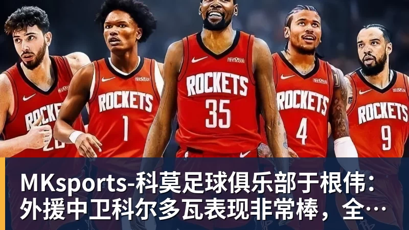 MKsports-科莫足球俱乐部于根伟:外援中卫科尔多瓦表现非常棒,全队应该给他送上掌声