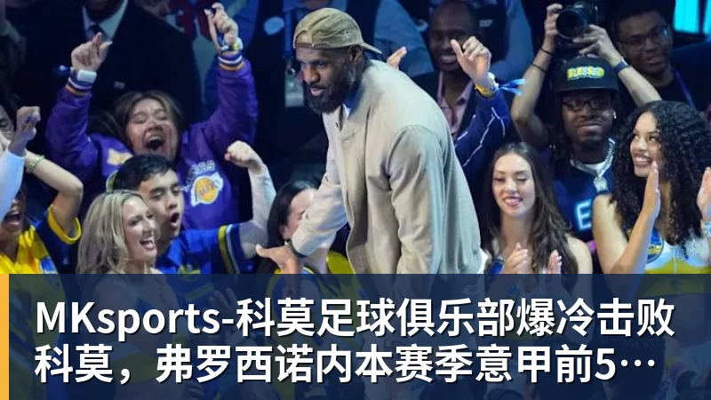 MKsports-科莫足球俱乐部爆冷击败科莫，弗罗西诺内本赛季意甲前5轮拿10分创造队史纪录