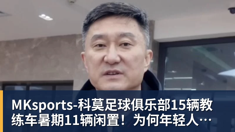 MKsports-科莫足球俱乐部入口MKsports-科莫足球俱乐部15辆教练车暑期11辆闲置!为何年轻人不爱学车了