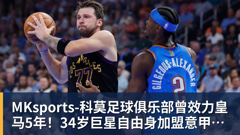MKsports-科莫足球俱乐部入口MKsports-科莫足球俱乐部曾效力皇马5年!34岁巨星自由身加盟意甲劲旅+签约1年 生涯夺38冠