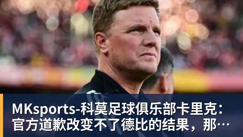 MKsports-科莫足球俱乐部卡里克：官方道歉改变不了德比的结果，那天我们也能做得更好