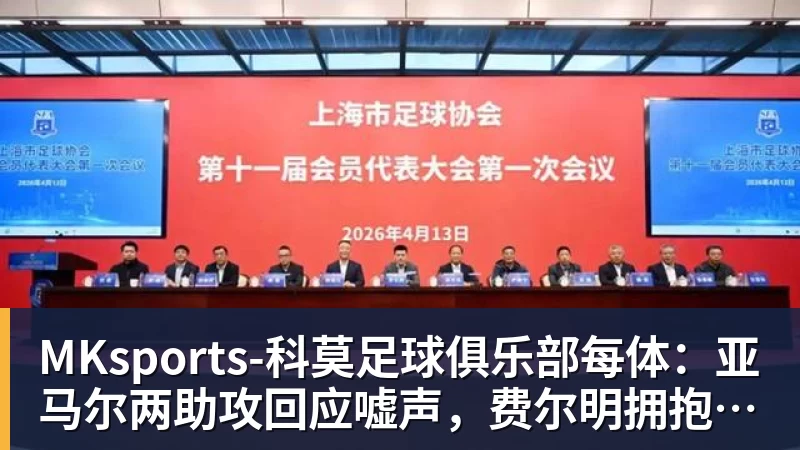 MKsports-科莫足球俱乐部入口MKsports-科莫足球俱乐部每体：亚马尔两助攻回应嘘声，费尔明拥抱祖母成温情一幕