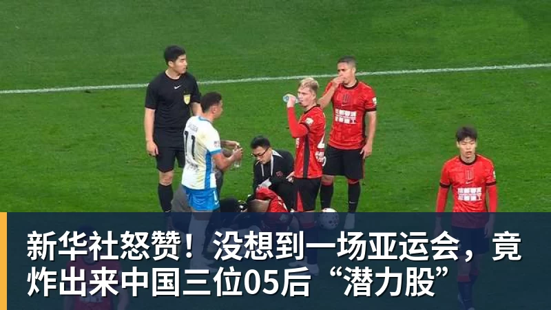 MKsports-科莫足球俱乐部入口新华社怒赞！没想到一场亚运会，竟炸出来中国三位05后“潜力股”