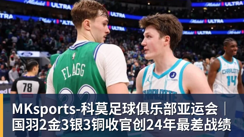 MKsports-科莫足球俱乐部亚运会|国羽2金3银3铜收官创24年最差战绩