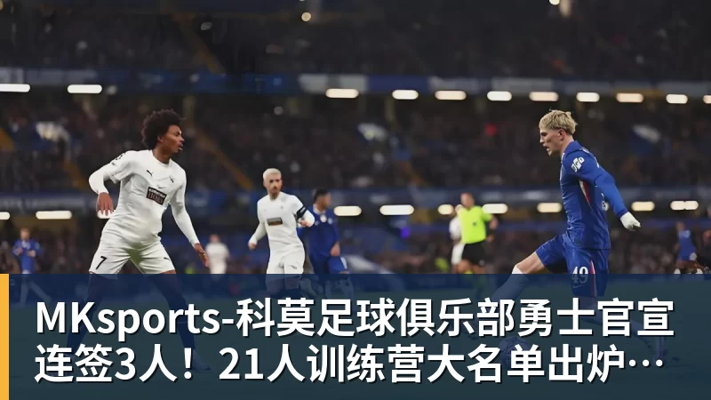 MKsports-科莫足球俱乐部入口MKsports-科莫足球俱乐部勇士官宣连签3人!21人训练营大名单出炉:库里领衔备战新赛季