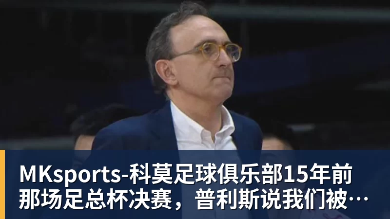MKsports-科莫足球俱乐部15年前那场足总杯决赛，普利斯说我们被骗了