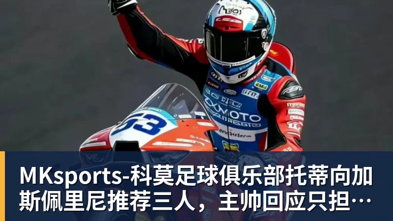 MKsports-科莫足球俱乐部托蒂向加斯佩里尼推荐三人，主帅回应只担心一件事
