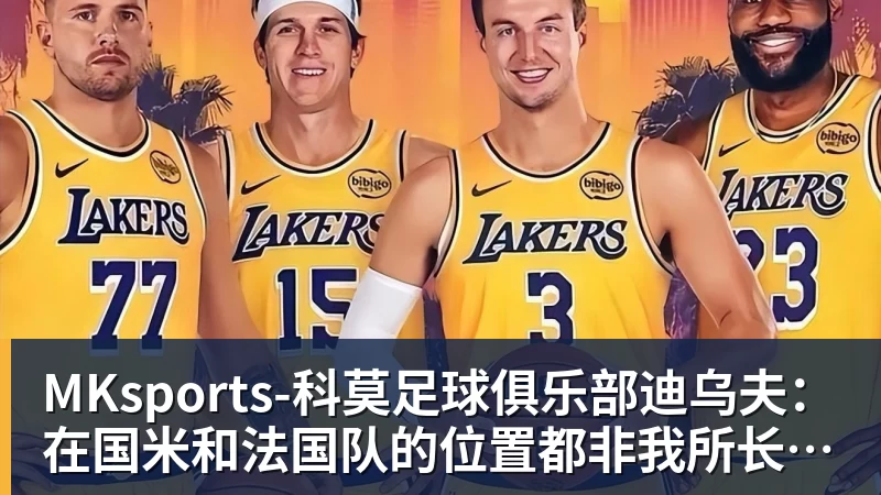 MKsports-科莫足球俱乐部迪乌夫：在国米和法国队的位置都非我所长，但要帮助球队