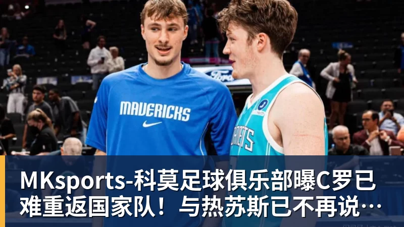 MKsports-科莫足球俱乐部入口MKsports-科莫足球俱乐部曝C罗已难重返国家队！与热苏斯已不再说话 超9成球迷反对他被征召
