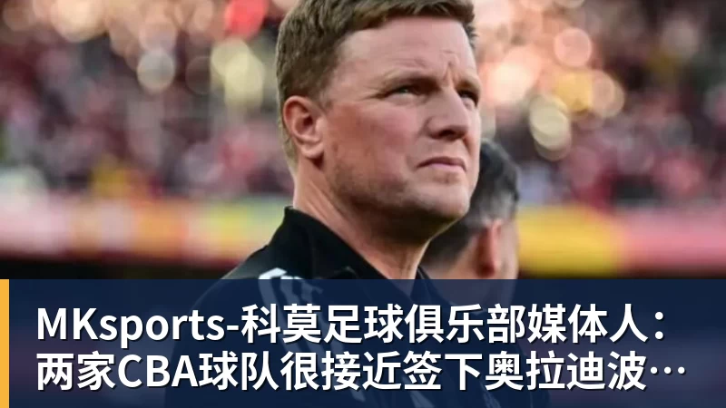 MKsports-科莫足球俱乐部媒体人：两家CBA球队很接近签下奥拉迪波，但他最终放弃加盟