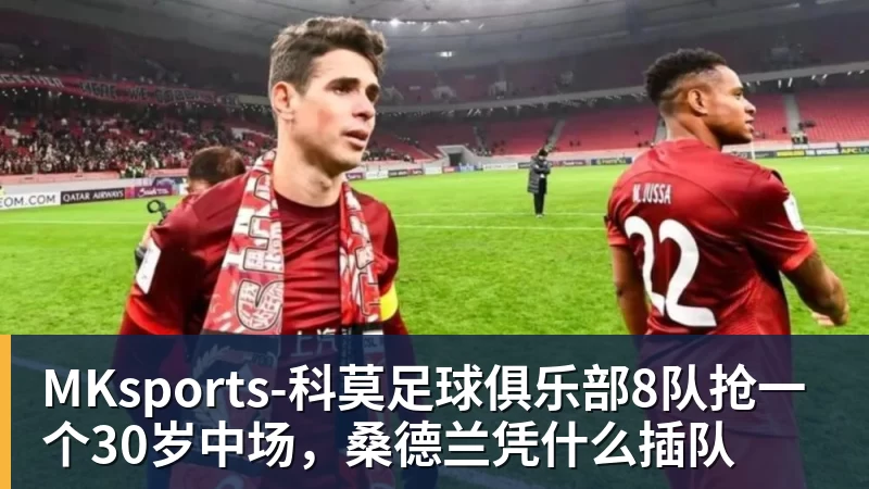MKsports-科莫足球俱乐部入口MKsports-科莫足球俱乐部8队抢一个30岁中场,桑德兰凭什么插队