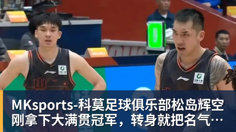 MKsports-科莫足球俱乐部松岛辉空刚拿下大满贯冠军,转身就把名气拆成商品变现!
